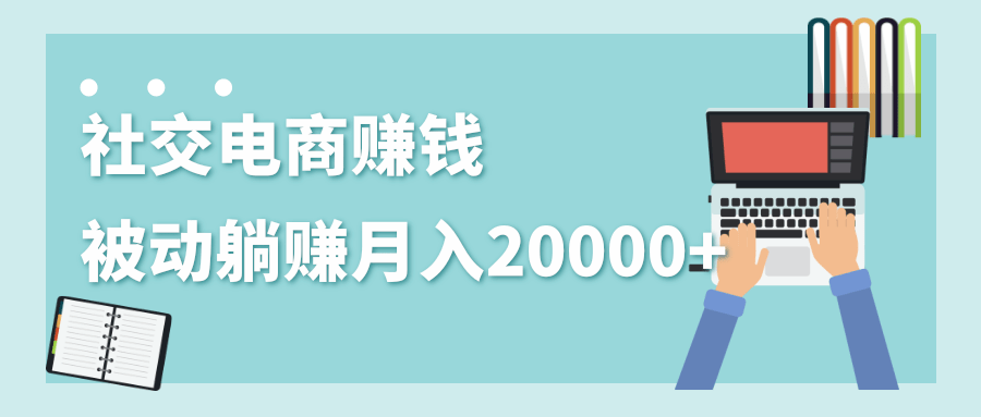 2020年最赚钱的副业，社交电商被动躺赚月入20000+，躺着就有收入（视频+文档）-启程资源站