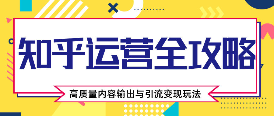 知乎运营全攻略，涨盐值最快的方法，高质量内容输出与引流变现玩法（共3节视频）-启程资源站