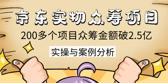 京东实物众筹项目：200多个项目众筹金额破2.5亿，实操与案例分析（4节课）-启程资源站