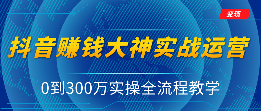 抖音赚钱大神实战运营教程，0到300万实操全流程教学，抖音独家变现模式-启程资源站