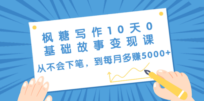 枫糖写作10天0基础故事变现课：从不会下笔，到每月多赚5000+（10节视频课）-启程资源站