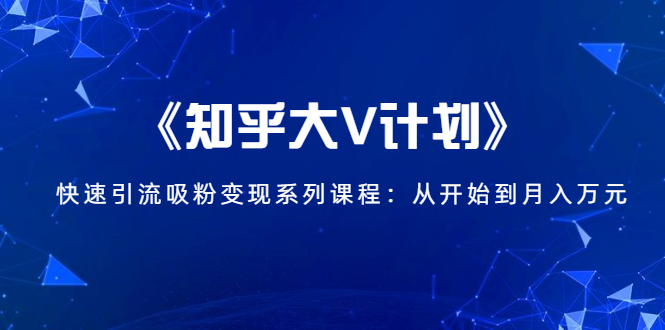 《知乎大V计划》快速引流吸粉变现系列课程：从0开始到月入万元-启程资源站