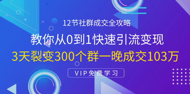 12节社群成交全攻略：从0到1快速引流变现，3天裂变300个群一晚成交103万-启程资源站