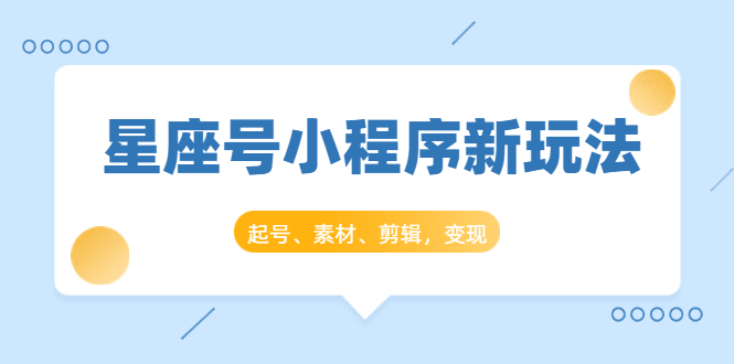 星座号小程序新玩法：起号、素材、剪辑，如何变现（附素材）-启程资源站