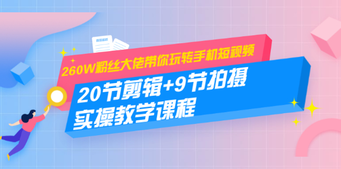 260W粉丝大佬带你玩转手机短视频：20节剪辑+9节拍摄 实操教学课程-启程资源站