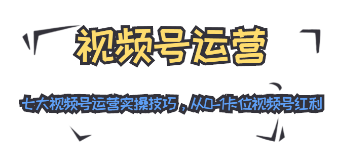 视频号运营：七大视频号运营实操技巧，从0-1卡位视频号红利-启程资源站