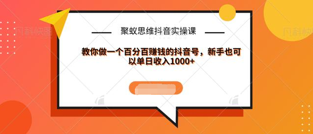 聚蚁思维抖音实操课:教你做一个百分百赚钱的抖音号，新手也可以单日收入1000+-启程资源站