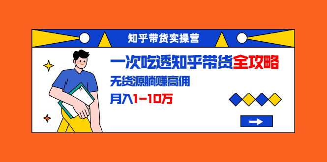 知乎带货实操营：一次吃透知乎带货全攻略 无货源躺赚高佣，月入1-10万-启程资源站