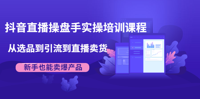 抖音直播操盘手实操培训课程：从选品到引流到直播卖货，新手也能卖爆产品-启程资源站