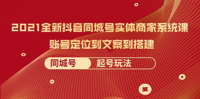 2021全新抖音同城号实体商家系统课，账号定位到文案到搭建 同城号起号玩法-启程资源站