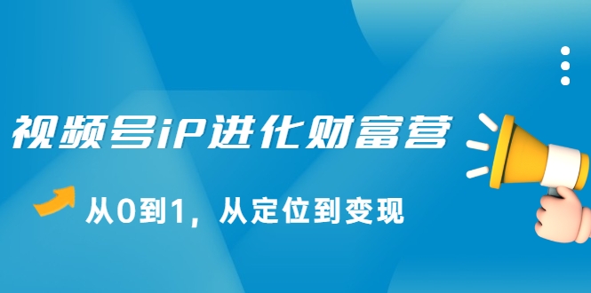 视频号iP进化财富营，从0到1，从定位到变现赚钱（价值1577元）-启程资源站