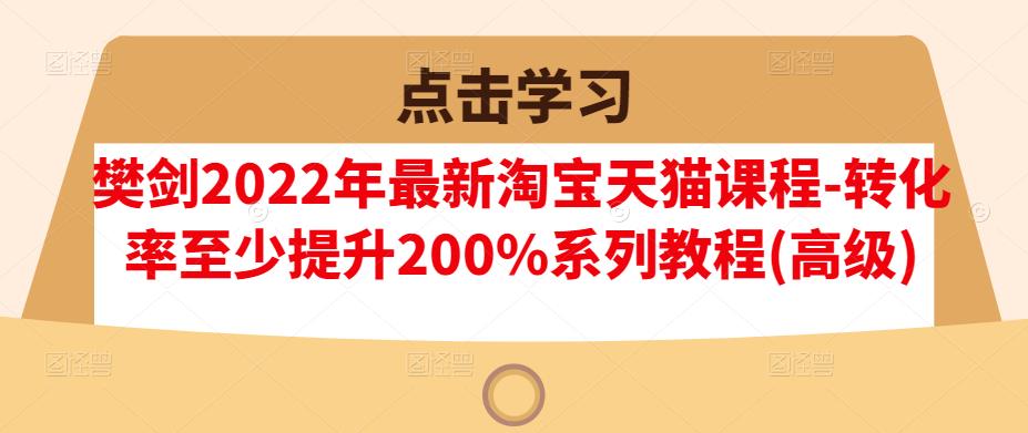 樊剑2022年最新淘宝天猫课程-转化率至少提升200%系列教程(高级)-启程资源站