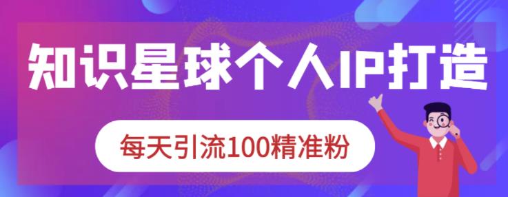 知识星球个人IP打造系列课程，每天引流100精准粉-启程资源站