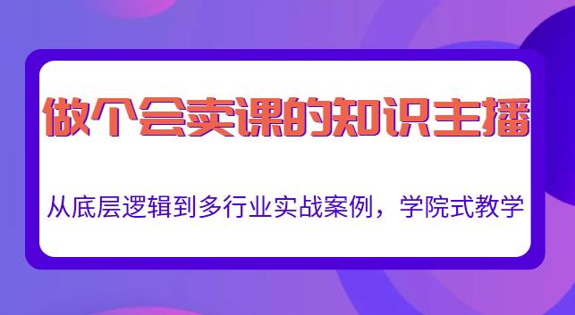 做一个会卖课的知识主播，从底层逻辑到多行业实战案例，学院式教学-启程资源站