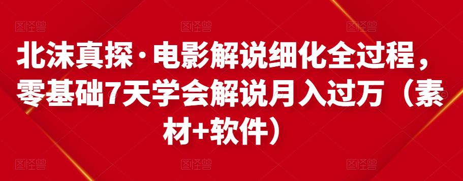 北沫真探·电影解说细化全过程，零基础7天学会电影解说月入过万（教程+素材+软件）-启程资源站