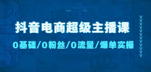 抖音电商超级主播课：0基础、0粉丝、0流量、爆单实操！-启程资源站