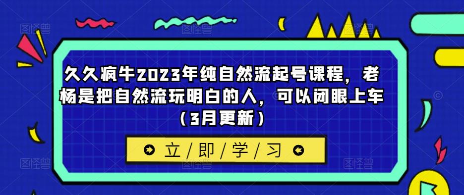 久久疯牛2023年纯自然流起号课程，老杨是把自然流玩明白的人，可以闭眼上车（3月更新）-启程资源站