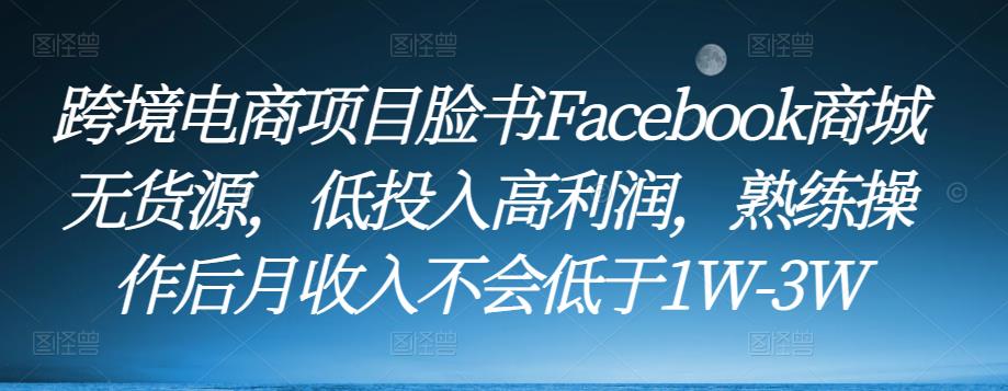 跨境电商项目脸书Facebook商城无货源，低投入高利润，熟练操作后月收入不会低于1W-3W-启程资源站