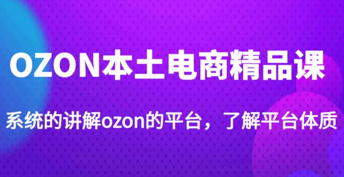 老迟·OZON本土电商精品课，系统的讲解ozon的平台，学完可独自运营ozon的店铺-启程资源站