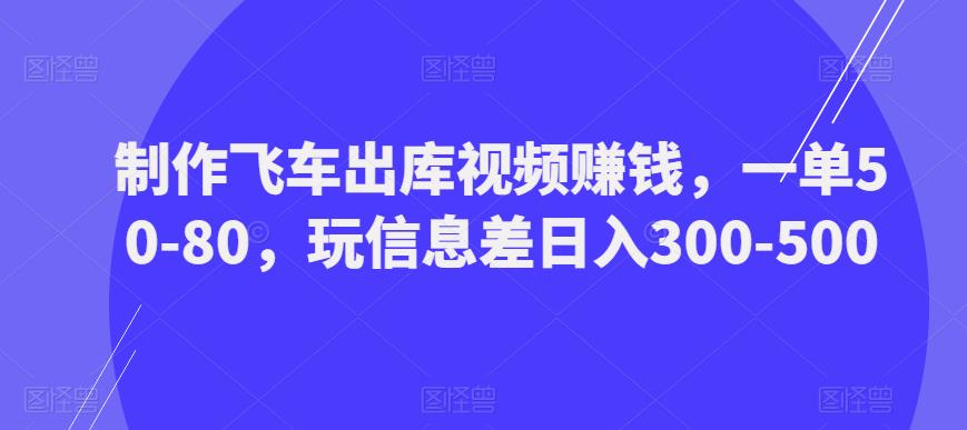 制作飞车出库视频赚钱，一单50-80，玩信息差日入300-500-启程资源站