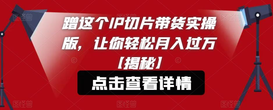 蹭这个IP切片带货实操版，让你轻松月入过万【揭秘】-启程资源站