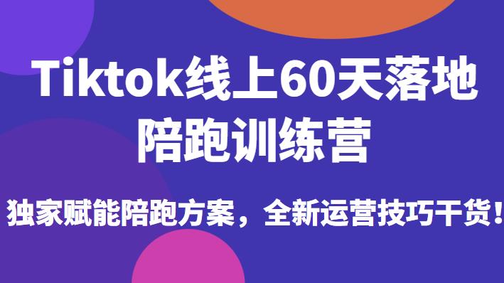 Tiktok线上60天落地陪跑训练营，独家赋能陪跑方案，全新运营技巧干货-启程资源站