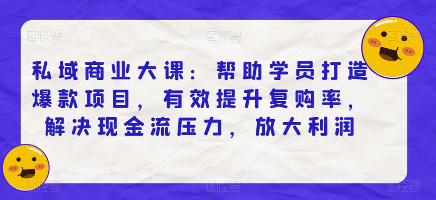 私域商业大课：帮助学员打造爆款项目，有效提升复购率，解决现金流压力，放大利润-启程资源站