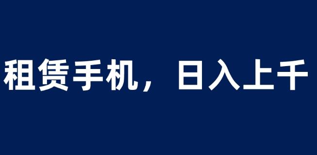 租赁手机蓝海项目，轻松到日入上千，小白0成本直接上手【揭秘】-启程资源站