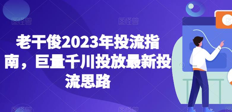 老干俊2023年投流指南，巨量千川投放最新投流思路-启程资源站