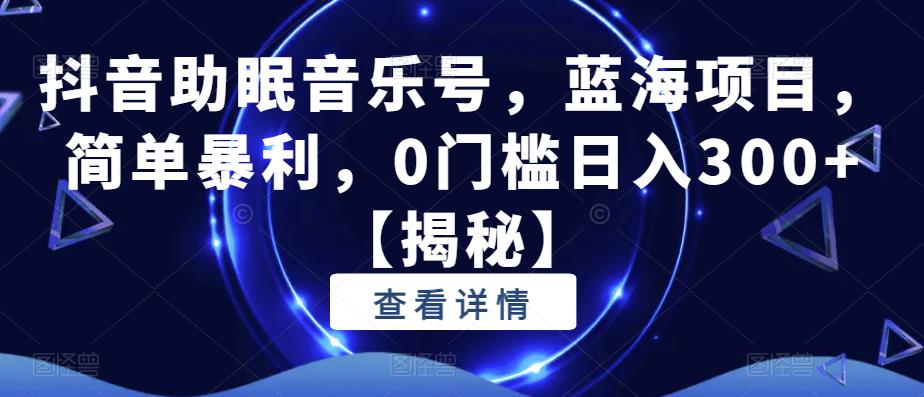 抖音助眠音乐号，蓝海项目，简单暴利，0门槛日入300+【揭秘】-启程资源站