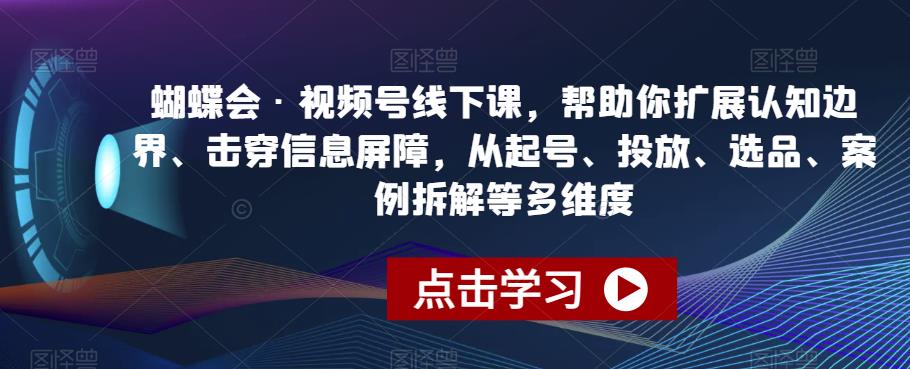 蝴蝶会·视频号线下课，帮助你扩展认知边界、击穿信息屏障，从起号、投放、选品、案例拆解等多维度-启程资源站