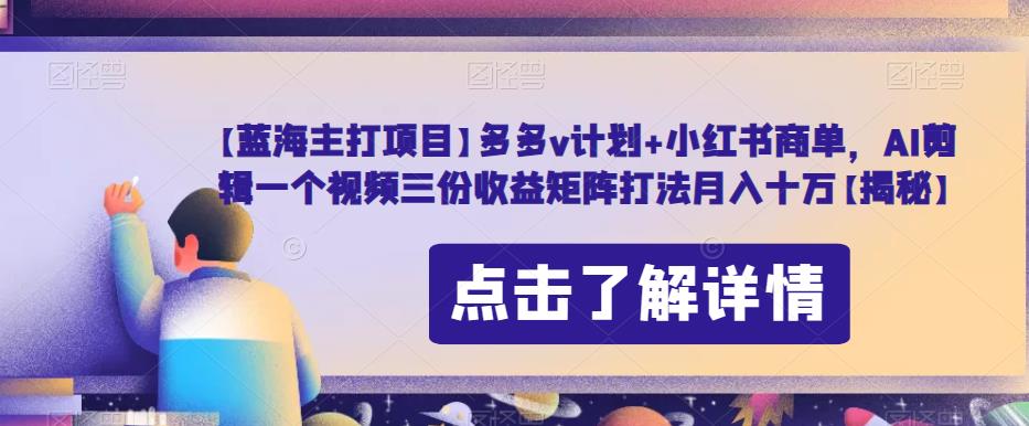 【蓝海主打项目】多多v计划+小红书商单，AI剪辑一个视频三份收益矩阵打法月入十万【揭秘】-启程资源站
