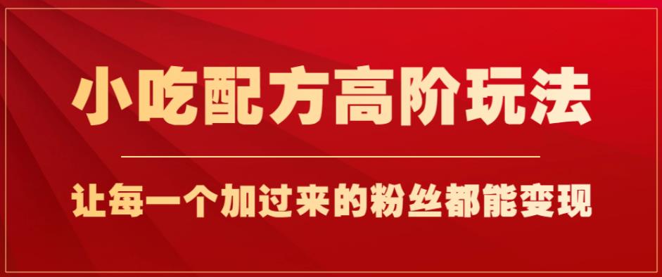 小吃配方高阶玩法，每个加过来的粉丝都能变现，一部手机轻松月入1w+【揭秘】-启程资源站