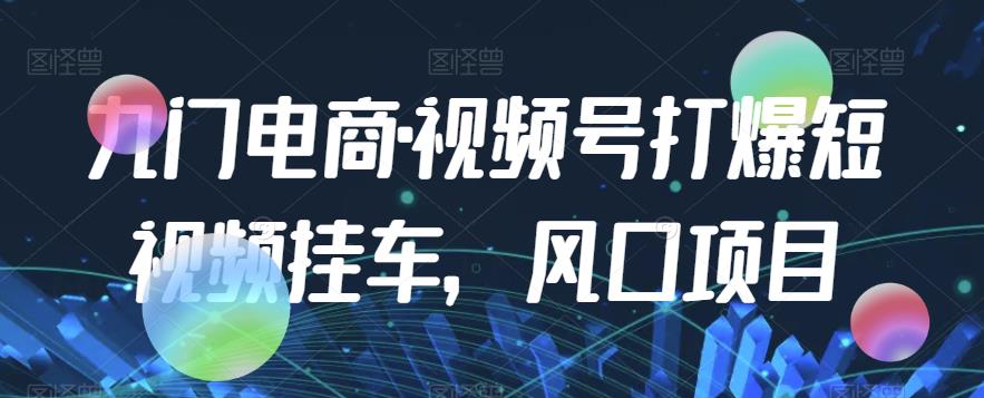 九门电商·视频号打爆短视频挂车，风口项目-启程资源站