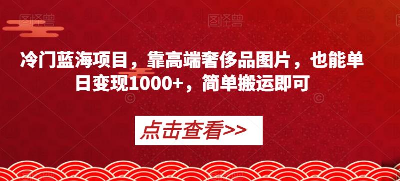 冷门蓝海项目，靠高端奢侈品图片，也能单日变现1000+，简单搬运即可【揭秘】-启程资源站