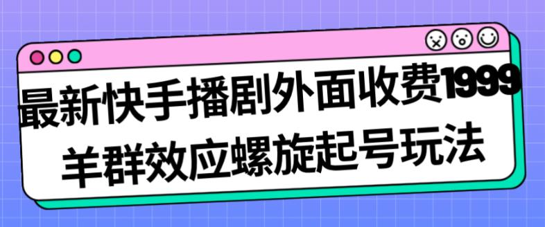 最新快手播剧外面收费1999羊群效应螺旋起号玩法配合流量日入几百完全不是问题-启程资源站