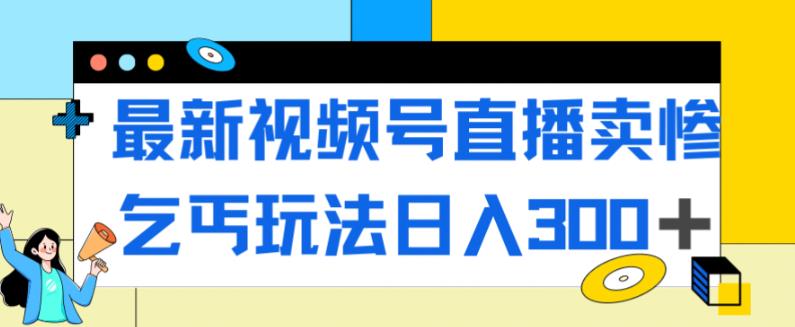 最新视频号直播卖惨乞讨玩法，流量嘎嘎滴，轻松日入300+-启程资源站