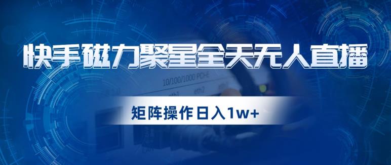 快手磁力聚星全天无人直播，矩阵操作日入1w+【揭秘】-启程资源站