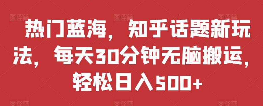 热门蓝海，知乎话题新玩法，每天30分钟无脑搬运，轻松日入500+【揭秘】-启程资源站