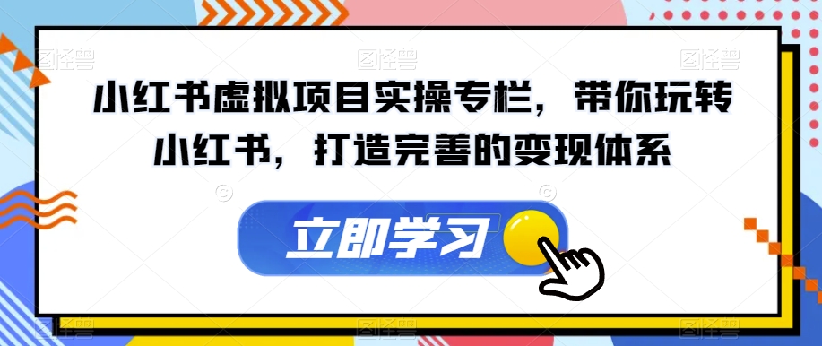 小红书虚拟项目实操专栏，带你玩转小红书，打造完善的变现体系-启程资源站