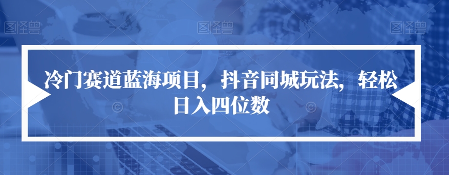 冷门赛道蓝海项目，抖音同城玩法，轻松日入四位数【揭秘】-启程资源站