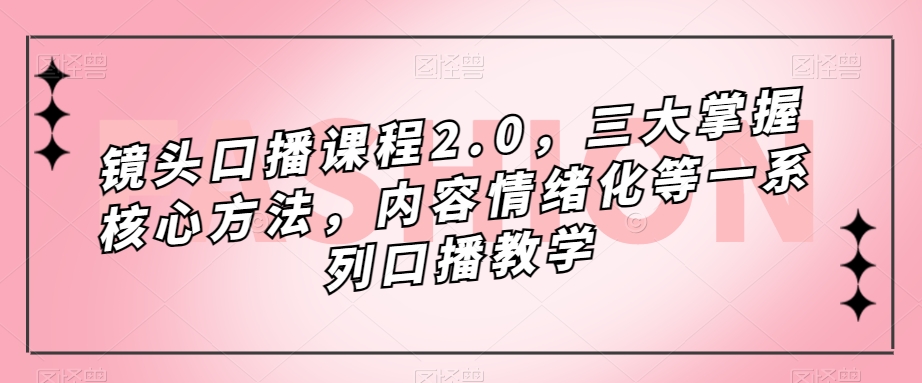 镜头口播课程2.0，三大掌握核心方法，内容情绪化等一系列口播教学-启程资源站