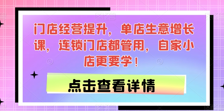 门店经营提升，单店生意增长课，连锁门店都管用，自家小店更要学！-启程资源站