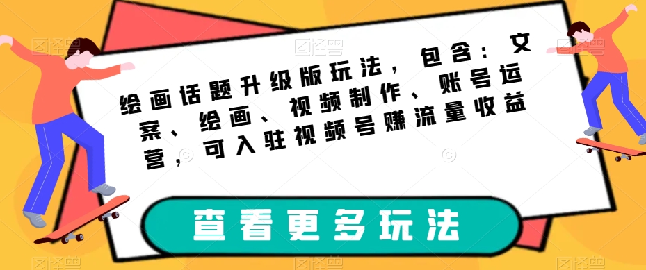 绘画话题升级版玩法，包含：文案、绘画、视频制作、账号运营，可入驻视频号赚流量收益-启程资源站