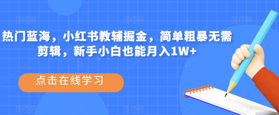 热门蓝海，小红书教辅掘金，简单粗暴无需剪辑，新手小白也能月入1W+【揭秘】-启程资源站