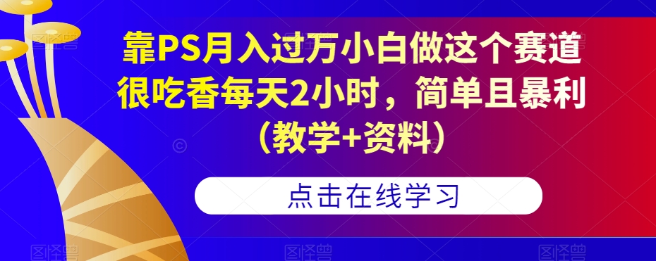 靠PS月入过万小白做这个赛道很吃香每天2小时，简单且暴利（教学+资料）-启程资源站