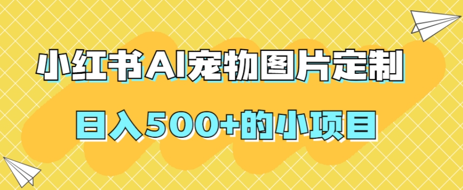 小红书AI宠物图片定制，日入500+的小项目-启程资源站