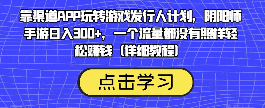 靠渠道APP玩转游戏发行人计划，阴阳师手游日入300+，一个流量都没有照样轻松赚钱（详细教程）-启程资源站