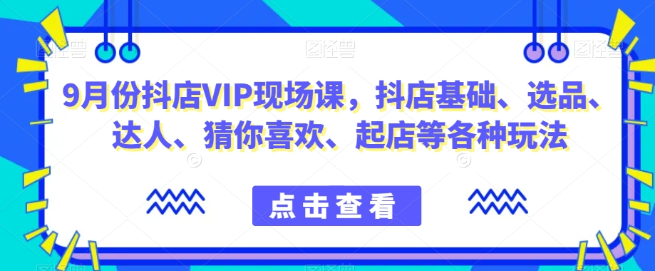 9月份抖店VIP现场课，抖音小店基础、选品、达人、猜你喜欢、起店等各种玩法-启程资源站