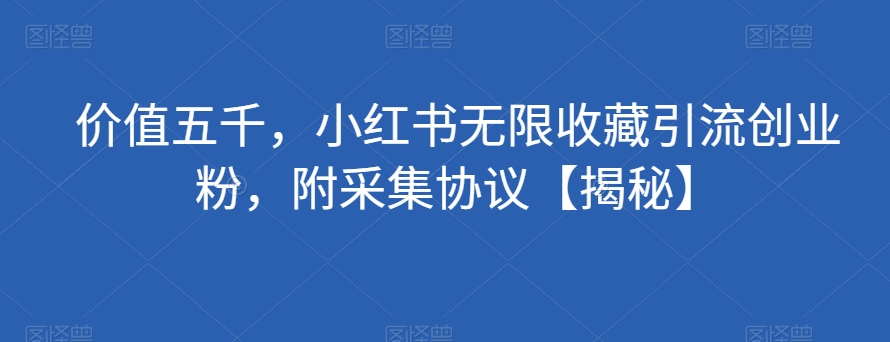 价值五千，小红书无限收藏引流创业粉，附采集协议【揭秘】-启程资源站